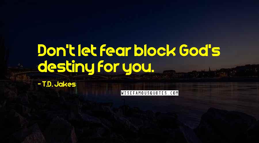 T.D. Jakes Quotes: Don't let fear block God's destiny for you.