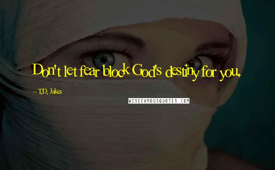 T.D. Jakes Quotes: Don't let fear block God's destiny for you.