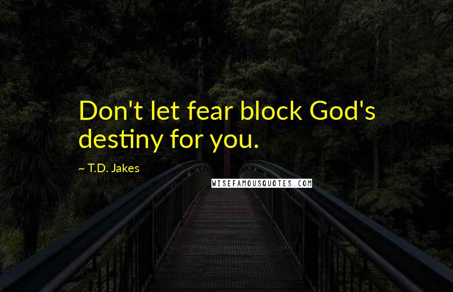 T.D. Jakes Quotes: Don't let fear block God's destiny for you.