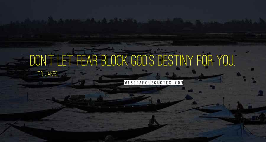 T.D. Jakes Quotes: Don't let fear block God's destiny for you.