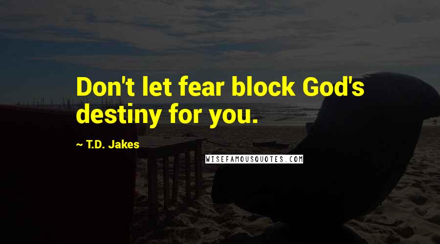 T.D. Jakes Quotes: Don't let fear block God's destiny for you.