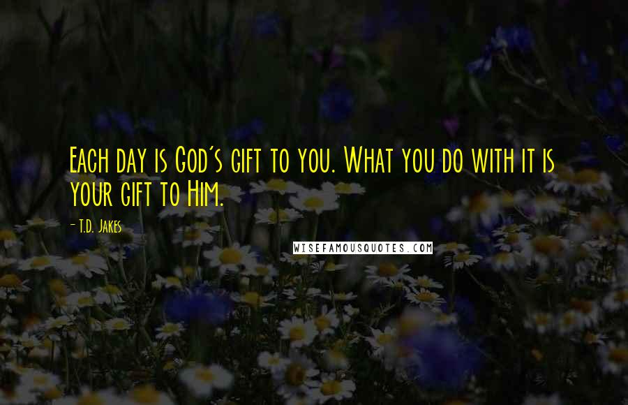 T.D. Jakes Quotes: Each day is God's gift to you. What you do with it is your gift to Him.