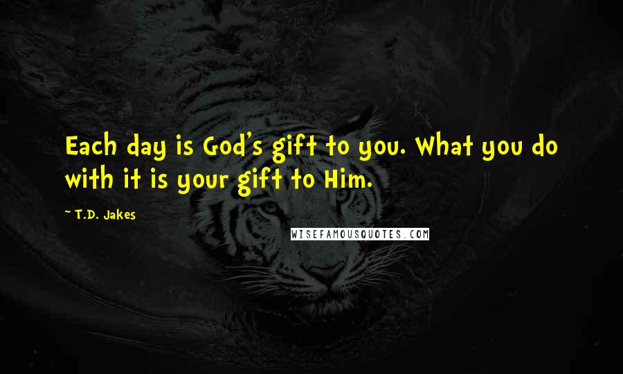 T.D. Jakes Quotes: Each day is God's gift to you. What you do with it is your gift to Him.