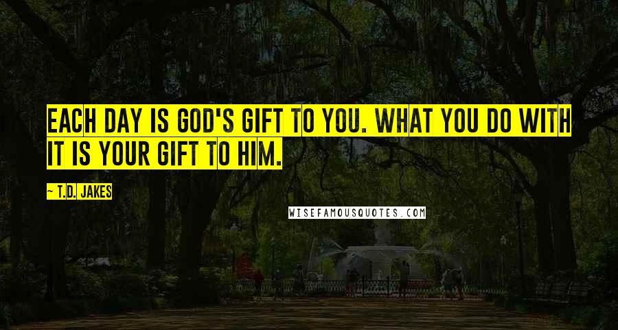 T.D. Jakes Quotes: Each day is God's gift to you. What you do with it is your gift to Him.
