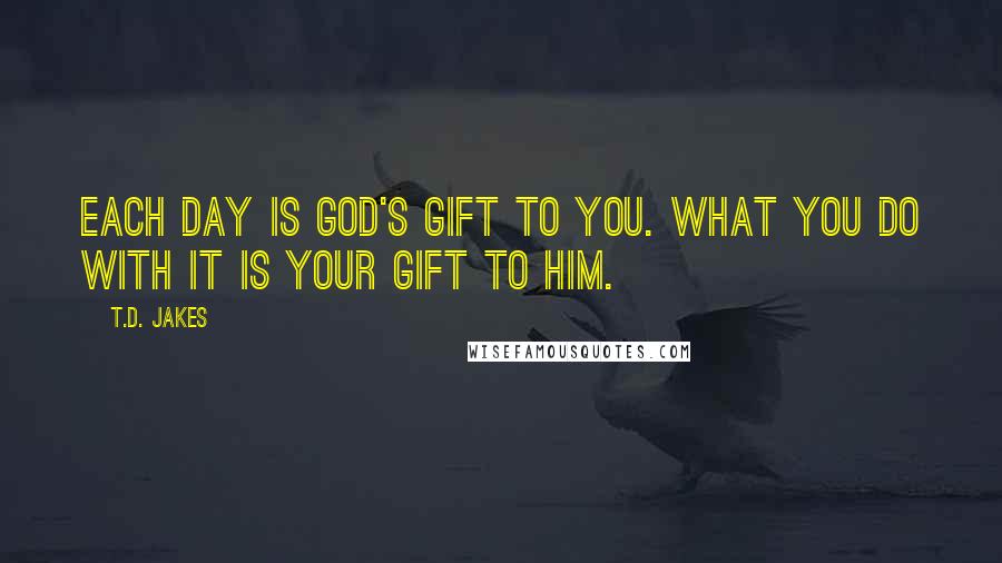 T.D. Jakes Quotes: Each day is God's gift to you. What you do with it is your gift to Him.