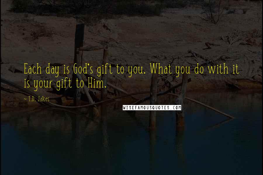 T.D. Jakes Quotes: Each day is God's gift to you. What you do with it is your gift to Him.