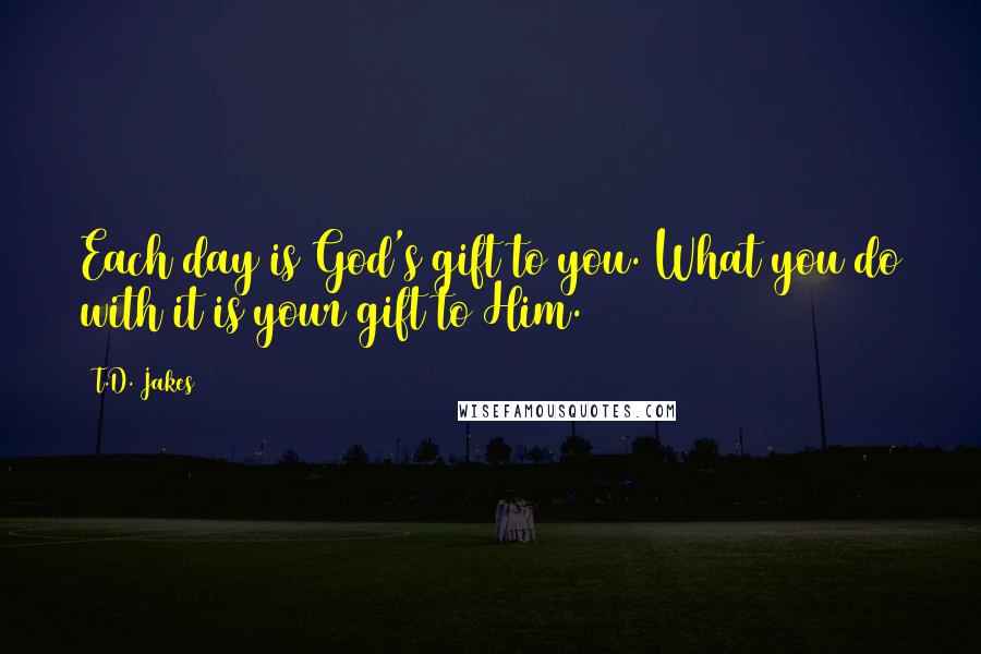 T.D. Jakes Quotes: Each day is God's gift to you. What you do with it is your gift to Him.