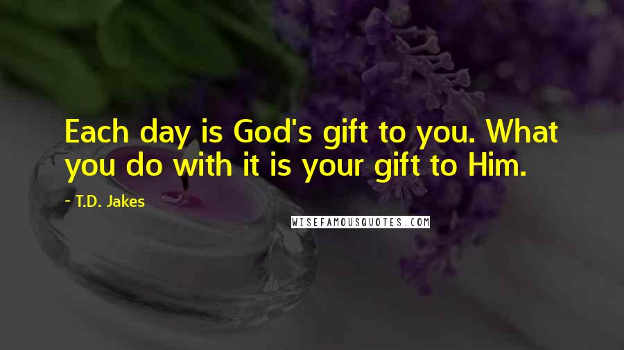 T.D. Jakes Quotes: Each day is God's gift to you. What you do with it is your gift to Him.