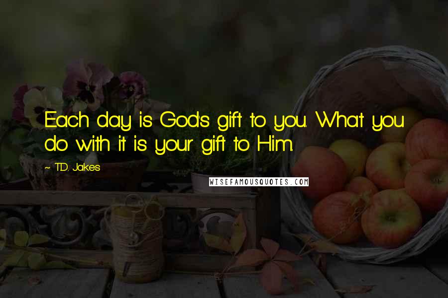 T.D. Jakes Quotes: Each day is God's gift to you. What you do with it is your gift to Him.
