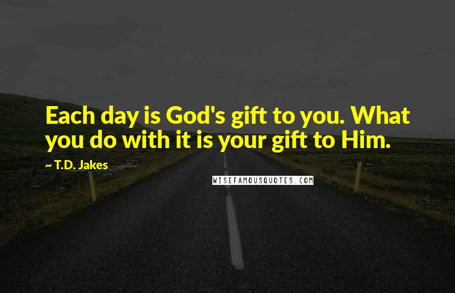 T.D. Jakes Quotes: Each day is God's gift to you. What you do with it is your gift to Him.