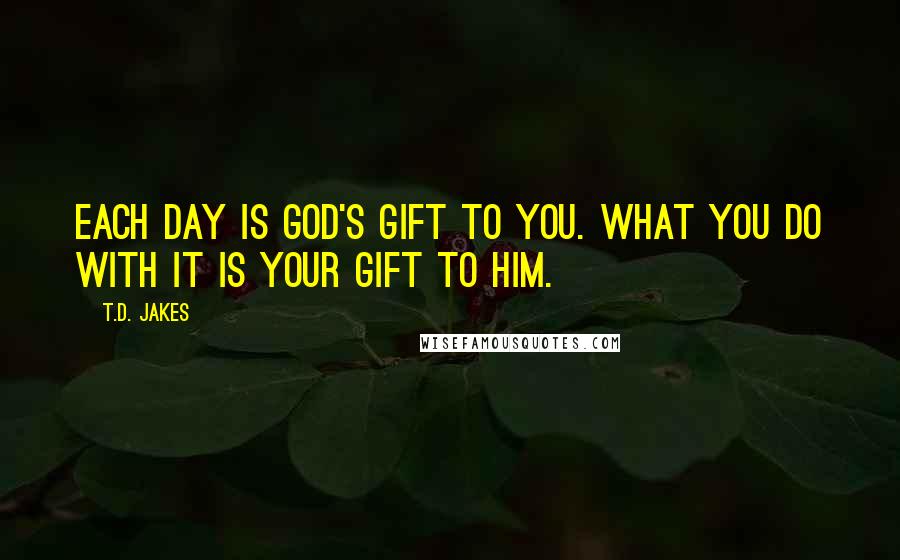 T.D. Jakes Quotes: Each day is God's gift to you. What you do with it is your gift to Him.