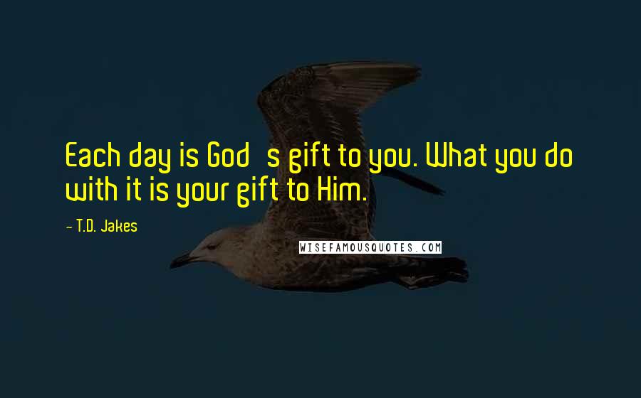T.D. Jakes Quotes: Each day is God's gift to you. What you do with it is your gift to Him.