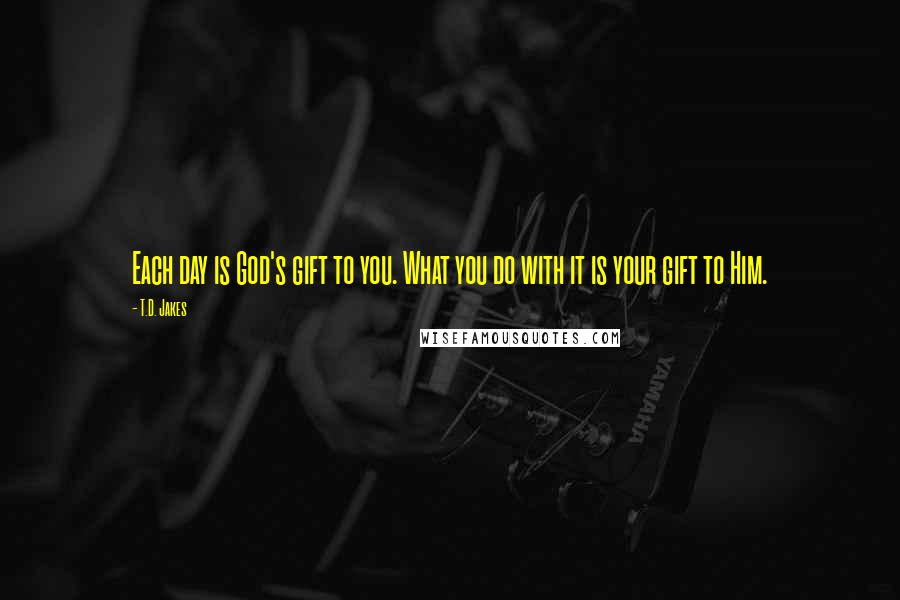 T.D. Jakes Quotes: Each day is God's gift to you. What you do with it is your gift to Him.