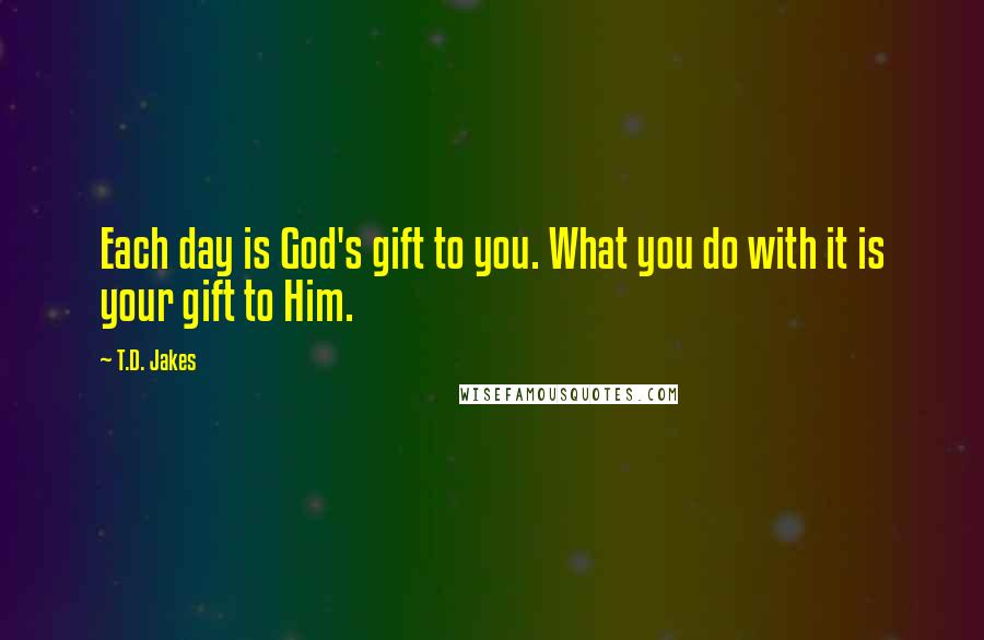 T.D. Jakes Quotes: Each day is God's gift to you. What you do with it is your gift to Him.