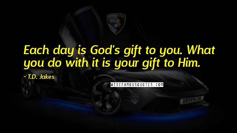 T.D. Jakes Quotes: Each day is God's gift to you. What you do with it is your gift to Him.