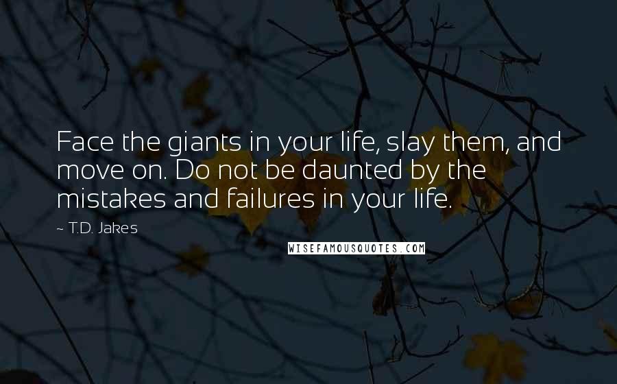 T.D. Jakes Quotes: Face the giants in your life, slay them, and move on. Do not be daunted by the mistakes and failures in your life.