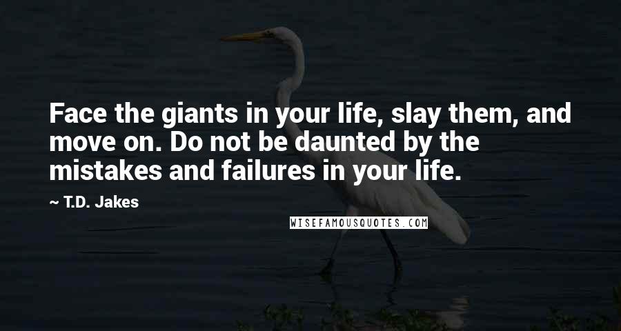 T.D. Jakes Quotes: Face the giants in your life, slay them, and move on. Do not be daunted by the mistakes and failures in your life.