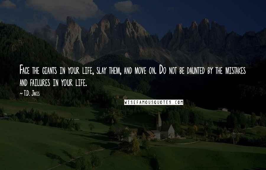 T.D. Jakes Quotes: Face the giants in your life, slay them, and move on. Do not be daunted by the mistakes and failures in your life.