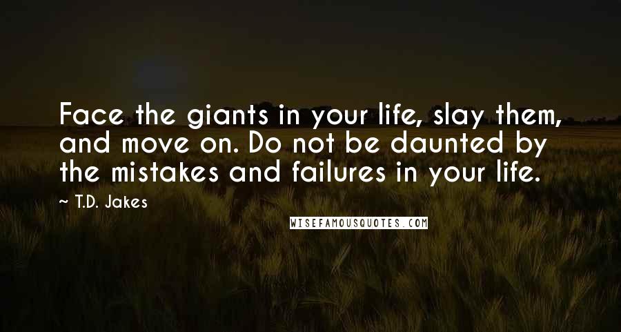 T.D. Jakes Quotes: Face the giants in your life, slay them, and move on. Do not be daunted by the mistakes and failures in your life.