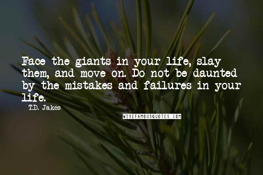 T.D. Jakes Quotes: Face the giants in your life, slay them, and move on. Do not be daunted by the mistakes and failures in your life.