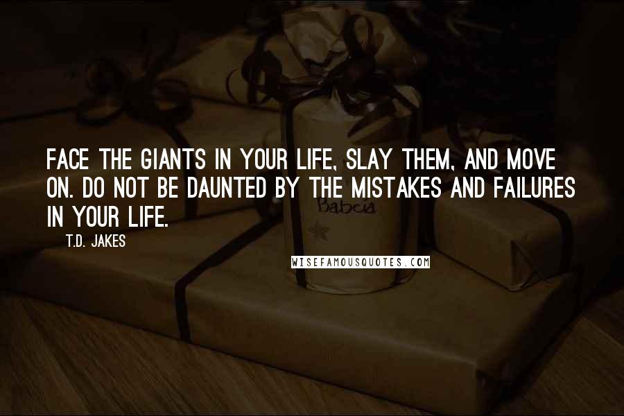 T.D. Jakes Quotes: Face the giants in your life, slay them, and move on. Do not be daunted by the mistakes and failures in your life.