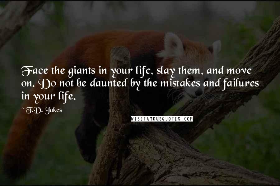 T.D. Jakes Quotes: Face the giants in your life, slay them, and move on. Do not be daunted by the mistakes and failures in your life.