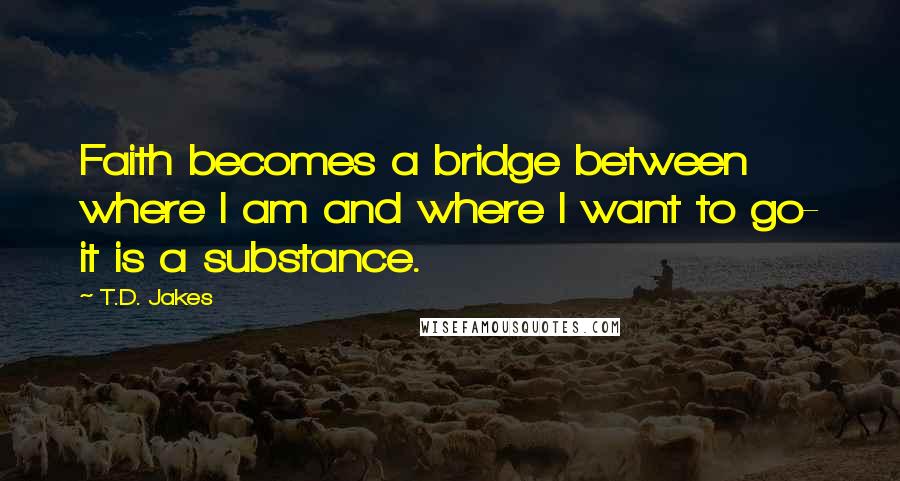 T.D. Jakes Quotes: Faith becomes a bridge between where I am and where I want to go- it is a substance.