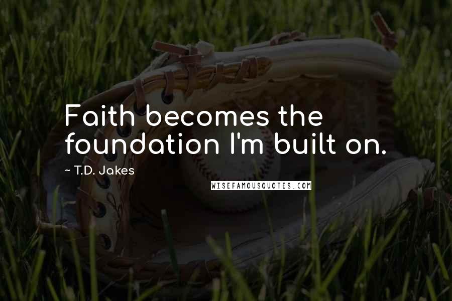 T.D. Jakes Quotes: Faith becomes the foundation I'm built on.