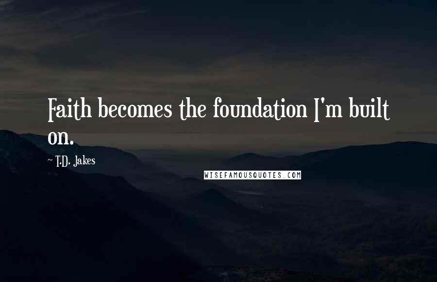 T.D. Jakes Quotes: Faith becomes the foundation I'm built on.