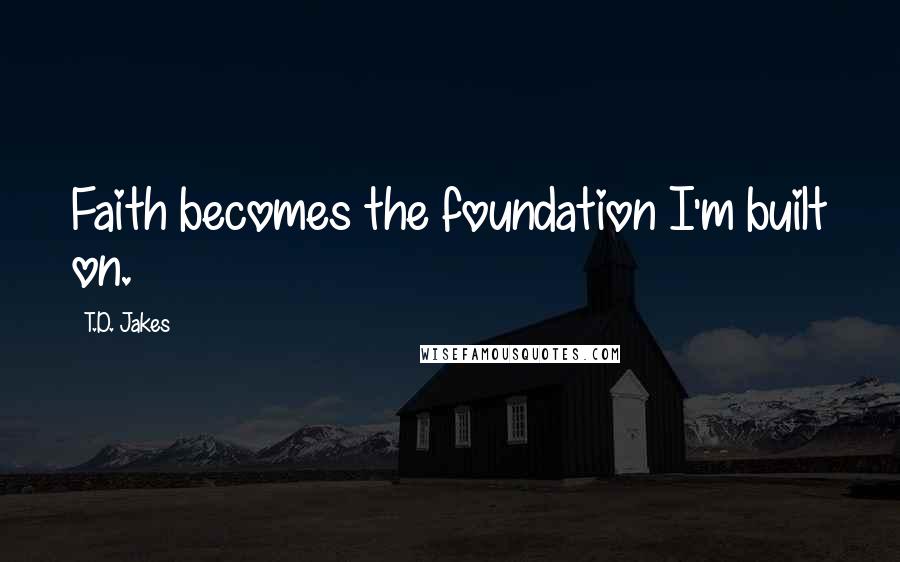 T.D. Jakes Quotes: Faith becomes the foundation I'm built on.