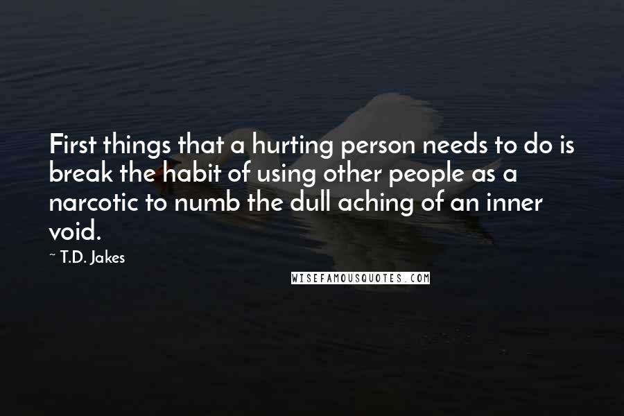 T.D. Jakes Quotes: First things that a hurting person needs to do is break the habit of using other people as a narcotic to numb the dull aching of an inner void.