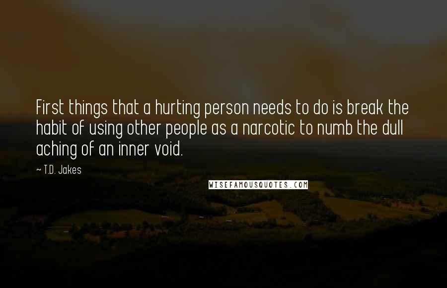 T.D. Jakes Quotes: First things that a hurting person needs to do is break the habit of using other people as a narcotic to numb the dull aching of an inner void.