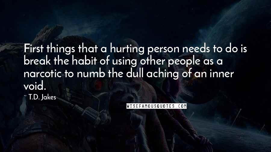 T.D. Jakes Quotes: First things that a hurting person needs to do is break the habit of using other people as a narcotic to numb the dull aching of an inner void.