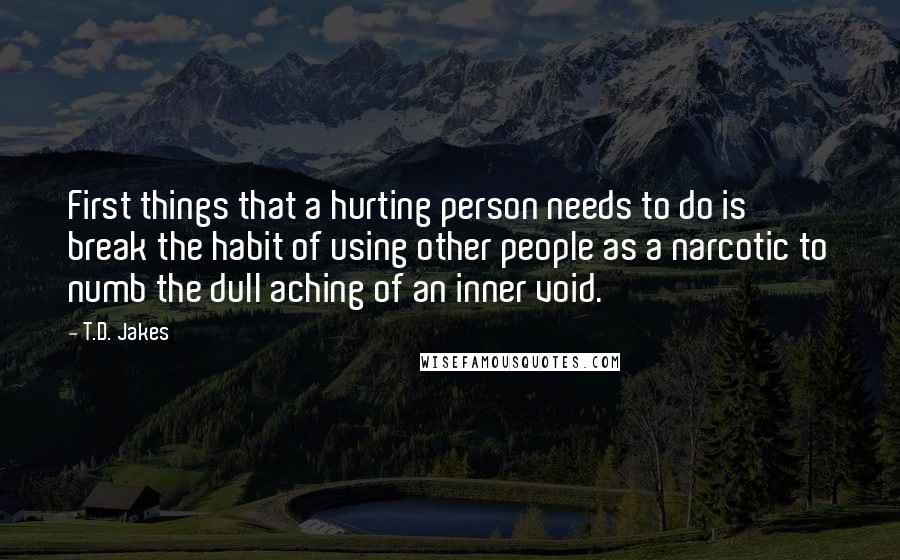 T.D. Jakes Quotes: First things that a hurting person needs to do is break the habit of using other people as a narcotic to numb the dull aching of an inner void.