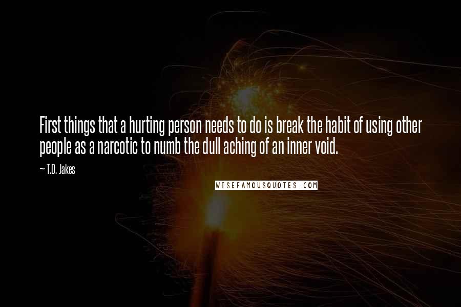 T.D. Jakes Quotes: First things that a hurting person needs to do is break the habit of using other people as a narcotic to numb the dull aching of an inner void.