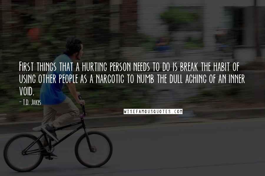 T.D. Jakes Quotes: First things that a hurting person needs to do is break the habit of using other people as a narcotic to numb the dull aching of an inner void.