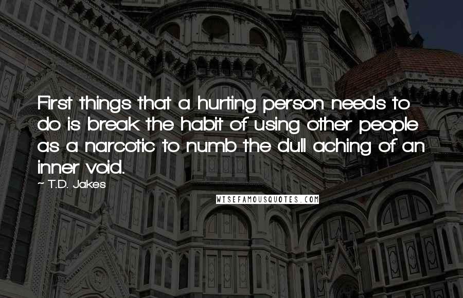 T.D. Jakes Quotes: First things that a hurting person needs to do is break the habit of using other people as a narcotic to numb the dull aching of an inner void.