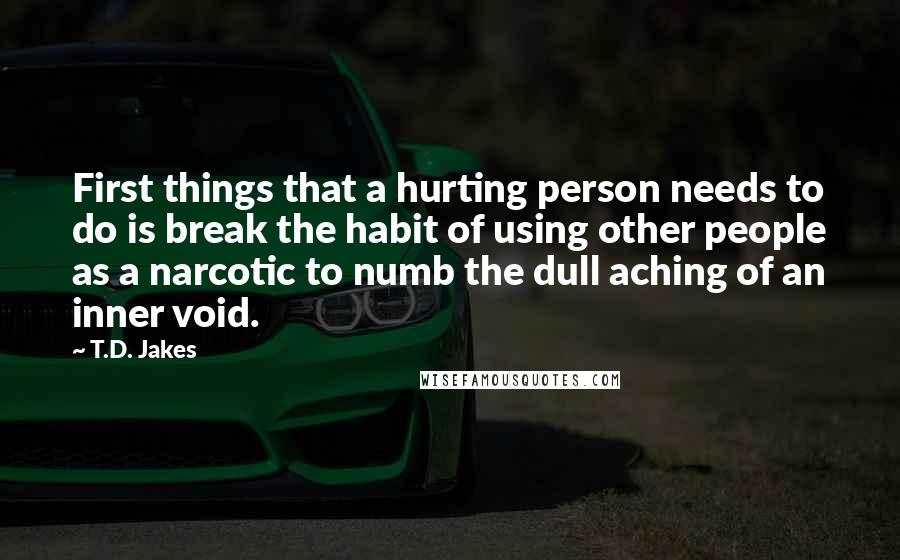 T.D. Jakes Quotes: First things that a hurting person needs to do is break the habit of using other people as a narcotic to numb the dull aching of an inner void.