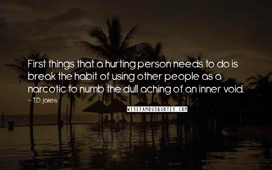 T.D. Jakes Quotes: First things that a hurting person needs to do is break the habit of using other people as a narcotic to numb the dull aching of an inner void.