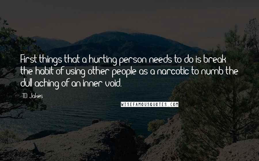 T.D. Jakes Quotes: First things that a hurting person needs to do is break the habit of using other people as a narcotic to numb the dull aching of an inner void.