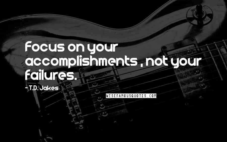 T.D. Jakes Quotes: Focus on your accomplishments , not your failures.