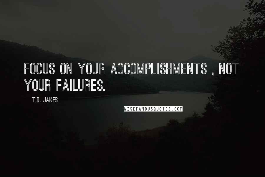T.D. Jakes Quotes: Focus on your accomplishments , not your failures.