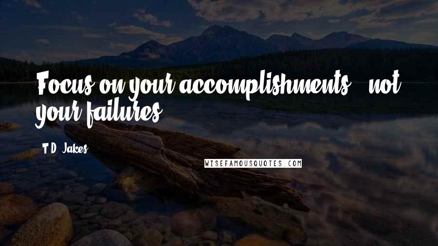 T.D. Jakes Quotes: Focus on your accomplishments , not your failures.