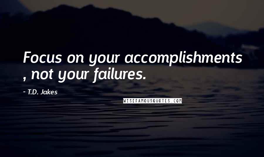 T.D. Jakes Quotes: Focus on your accomplishments , not your failures.