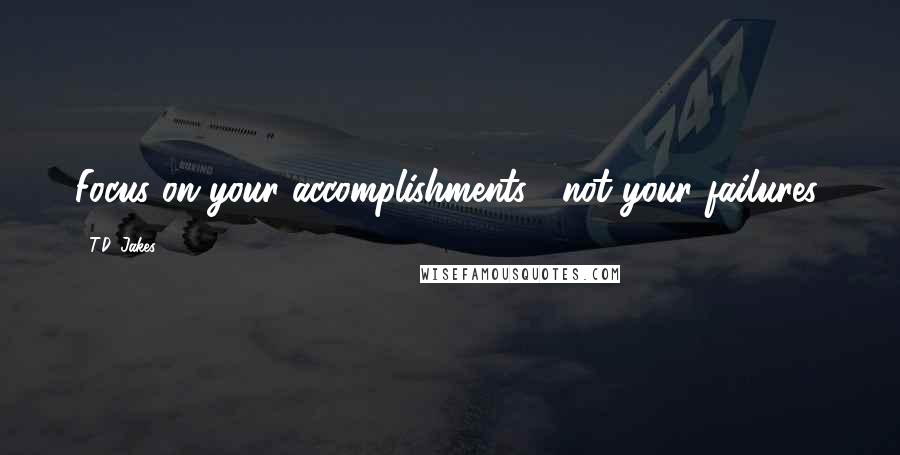 T.D. Jakes Quotes: Focus on your accomplishments , not your failures.