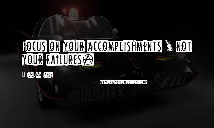 T.D. Jakes Quotes: Focus on your accomplishments , not your failures.