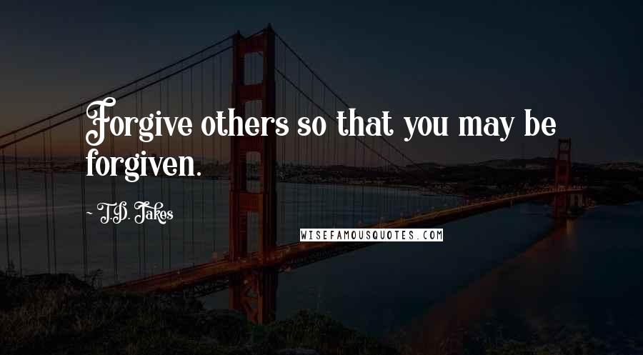 T.D. Jakes Quotes: Forgive others so that you may be forgiven.