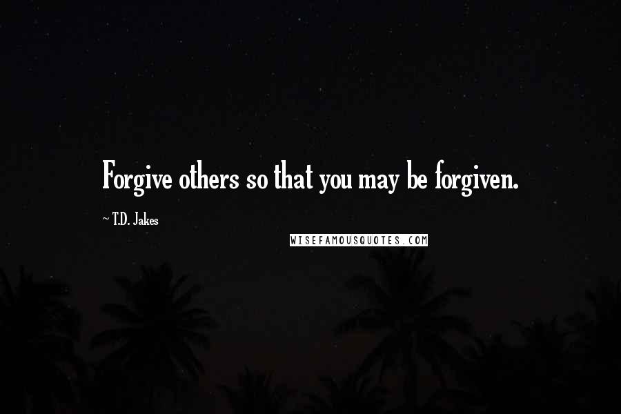 T.D. Jakes Quotes: Forgive others so that you may be forgiven.