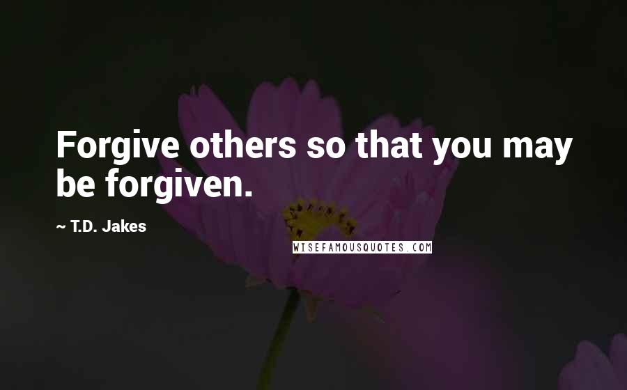 T.D. Jakes Quotes: Forgive others so that you may be forgiven.