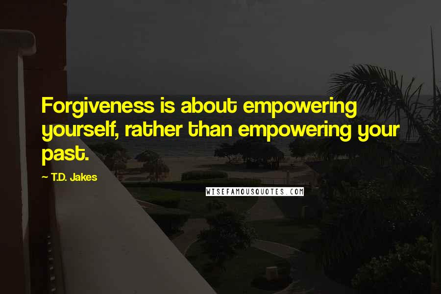 T.D. Jakes Quotes: Forgiveness is about empowering yourself, rather than empowering your past.